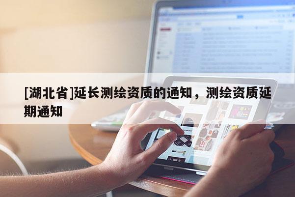 [湖北省]延长测绘资质的通知，测绘资质延期通知