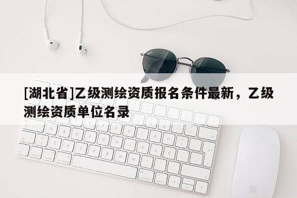 [湖北省]乙级测绘资质报名条件最新，乙级测绘资质单位名录