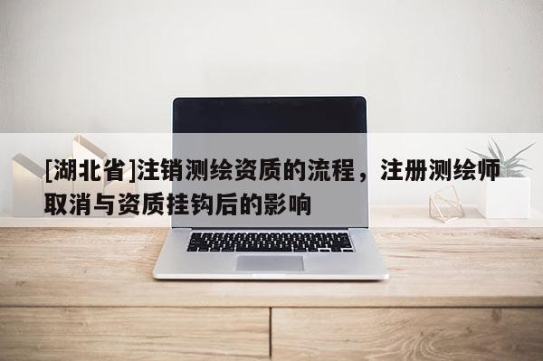 [湖北省]注销测绘资质的流程，注册测绘师取消与资质挂钩后的影响