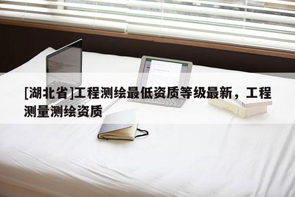 [湖北省]工程测绘最低资质等级最新，工程测量测绘资质