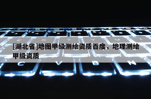 [湖北省]地图甲级测绘资质百度，地理测绘甲级资质