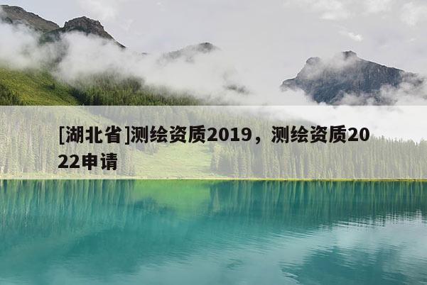 [湖北省]测绘资质2019，测绘资质2022申请