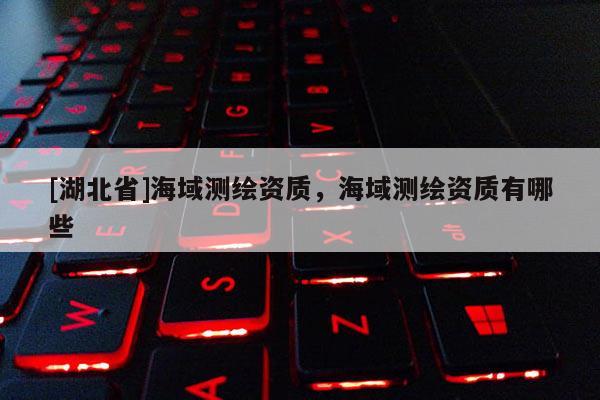 [湖北省]海域测绘资质，海域测绘资质有哪些