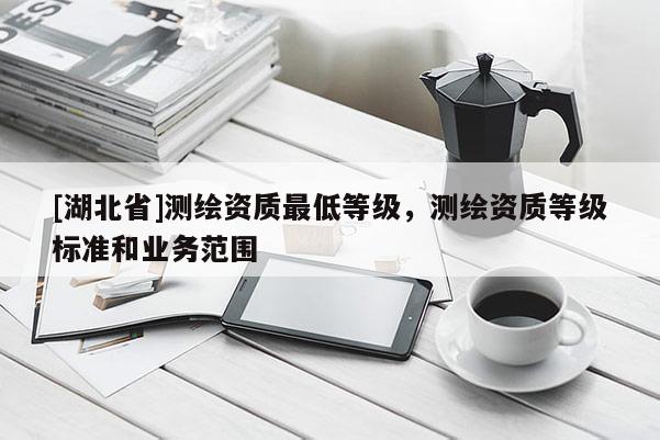 [湖北省]测绘资质最低等级，测绘资质等级标准和业务范围