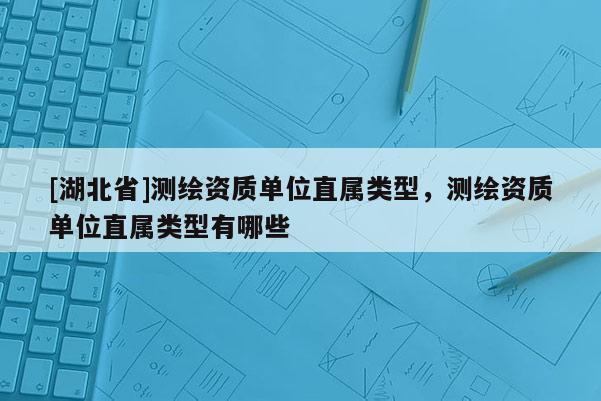 [湖北省]测绘资质单位直属类型，测绘资质单位直属类型有哪些