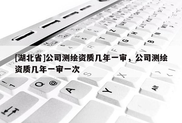 [湖北省]公司测绘资质几年一审，公司测绘资质几年一审一次