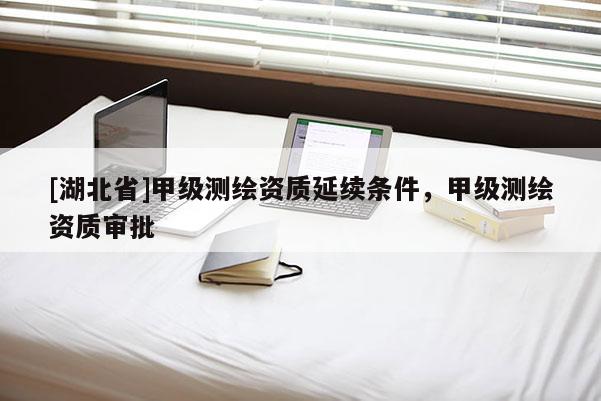 [湖北省]甲级测绘资质延续条件，甲级测绘资质审批