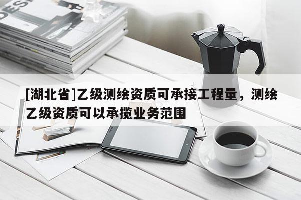 [湖北省]乙级测绘资质可承接工程量，测绘乙级资质可以承揽业务范围