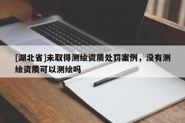 [湖北省]未取得测绘资质处罚案例，没有测绘资质可以测绘吗