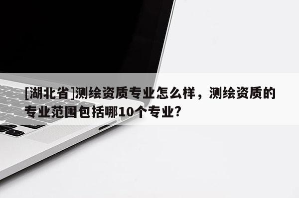 [湖北省]测绘资质专业怎么样，测绘资质的专业范围包括哪10个专业?