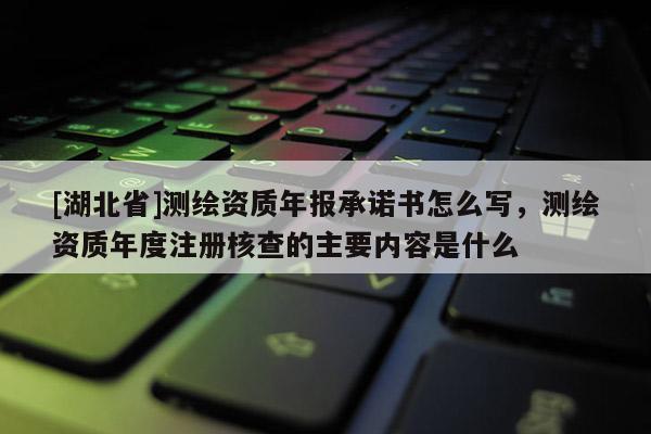 [湖北省]测绘资质年报承诺书怎么写，测绘资质年度注册核查的主要内容是什么