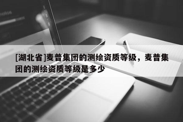 [湖北省]麦普集团的测绘资质等级，麦普集团的测绘资质等级是多少