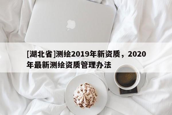 [湖北省]测绘2019年新资质，2020年最新测绘资质管理办法