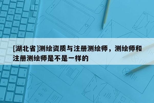 [湖北省]测绘资质与注册测绘师，测绘师和注册测绘师是不是一样的