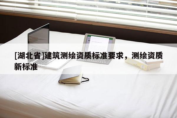 [湖北省]建筑测绘资质标准要求，测绘资质新标准