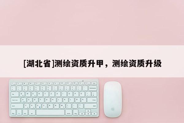 [湖北省]测绘资质升甲，测绘资质升级