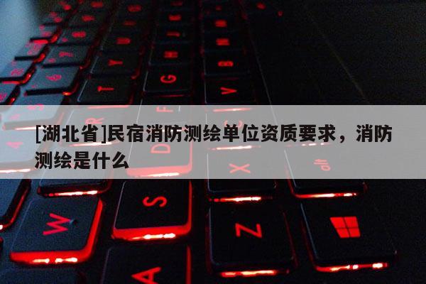 [湖北省]民宿消防测绘单位资质要求，消防测绘是什么