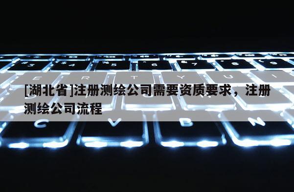 [湖北省]注册测绘公司需要资质要求，注册测绘公司流程