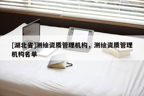 [湖北省]测绘资质管理机构，测绘资质管理机构名单