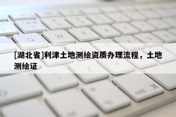 [湖北省]利津土地测绘资质办理流程，土地测绘证