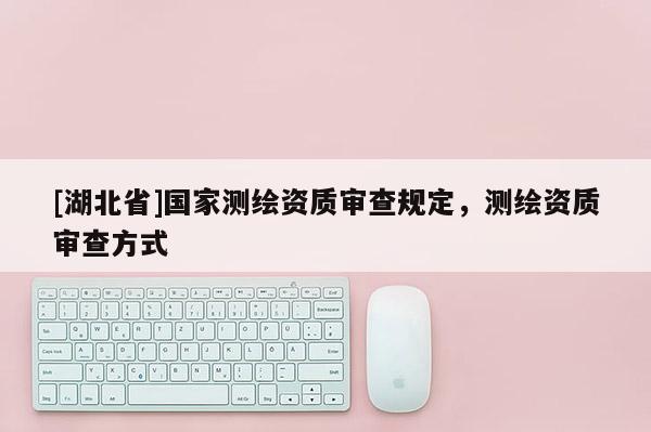 [湖北省]国家测绘资质审查规定，测绘资质审查方式