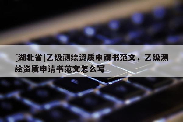 [湖北省]乙级测绘资质申请书范文，乙级测绘资质申请书范文怎么写