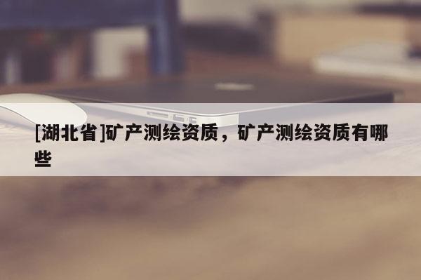 [湖北省]矿产测绘资质，矿产测绘资质有哪些