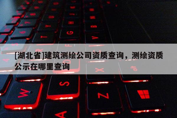 [湖北省]建筑测绘公司资质查询，测绘资质公示在哪里查询
