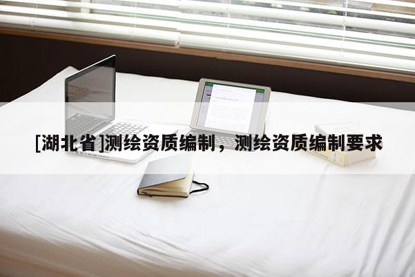 [湖北省]测绘资质编制，测绘资质编制要求