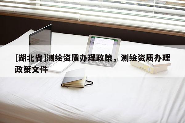 [湖北省]测绘资质办理政策，测绘资质办理政策文件