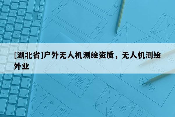 [湖北省]户外无人机测绘资质，无人机测绘外业