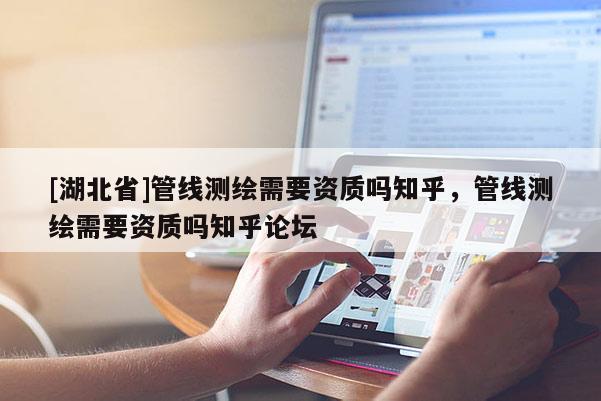 [湖北省]管线测绘需要资质吗知乎，管线测绘需要资质吗知乎论坛