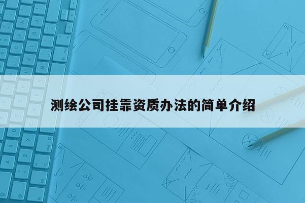 测绘公司挂靠资质办法的简单介绍