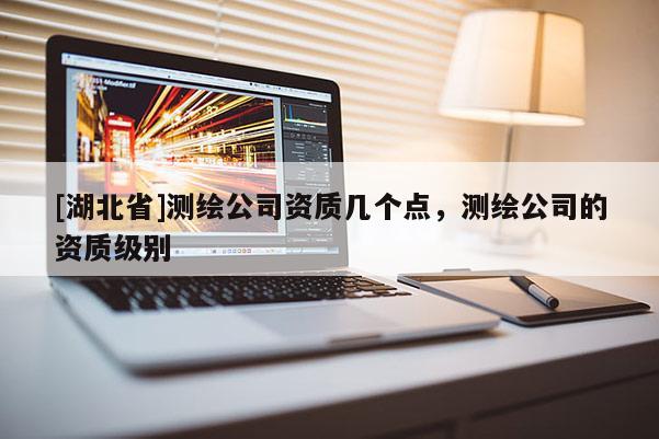 [湖北省]测绘公司资质几个点，测绘公司的资质级别
