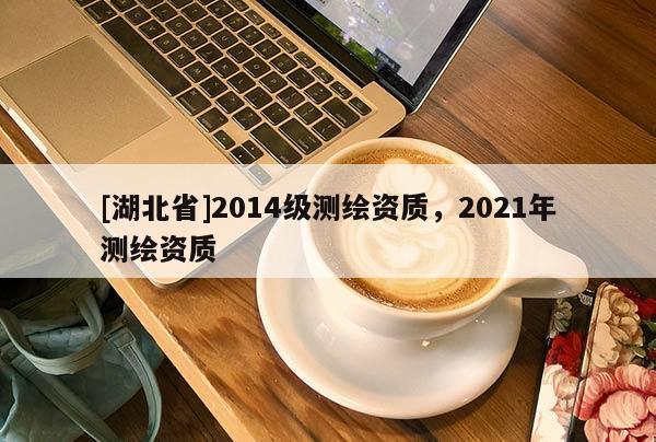 [湖北省]2014级测绘资质，2021年测绘资质