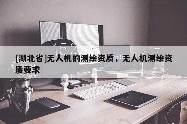 [湖北省]无人机的测绘资质，无人机测绘资质要求