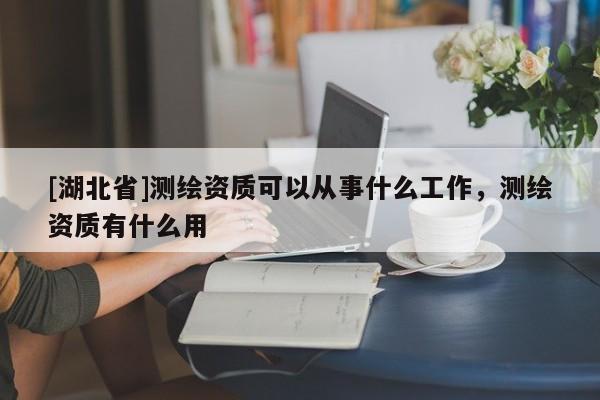 [湖北省]测绘资质可以从事什么工作，测绘资质有什么用
