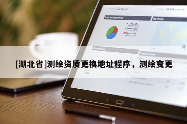 [湖北省]测绘资质更换地址程序，测绘变更
