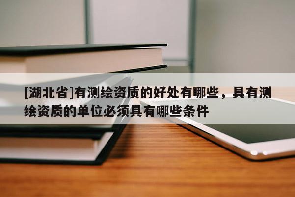 [湖北省]有测绘资质的好处有哪些，具有测绘资质的单位必须具有哪些条件