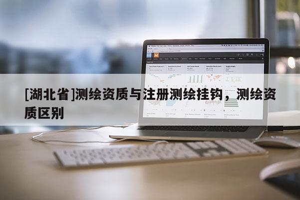 [湖北省]测绘资质与注册测绘挂钩，测绘资质区别