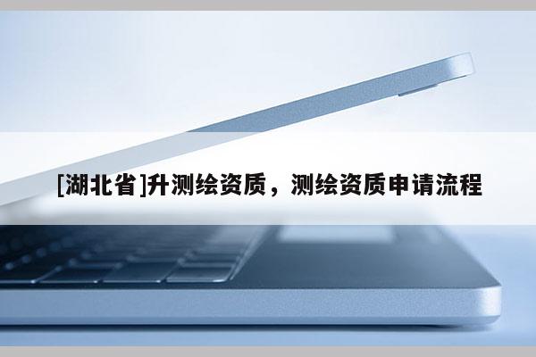 [湖北省]升测绘资质，测绘资质申请流程