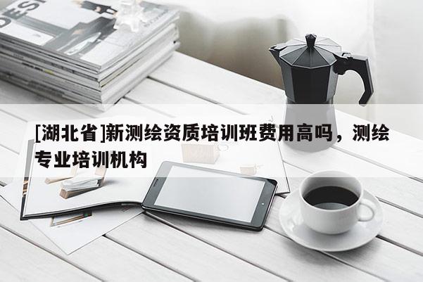 [湖北省]新测绘资质培训班费用高吗，测绘专业培训机构