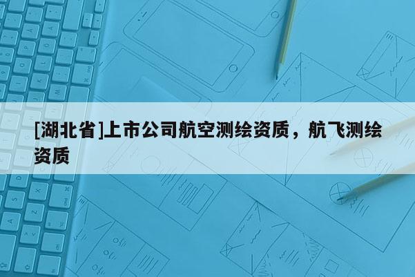 [湖北省]上市公司航空测绘资质，航飞测绘资质