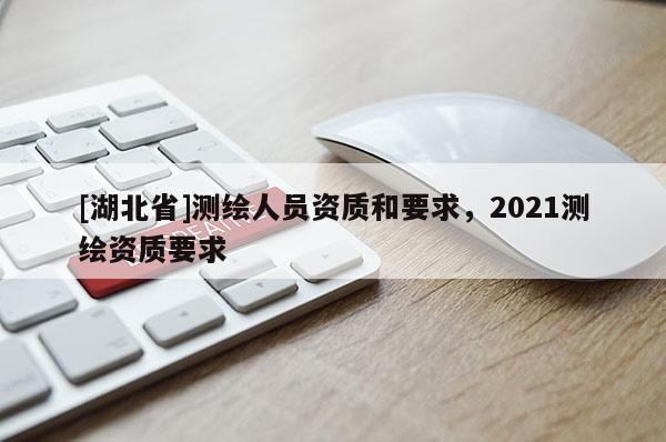 [湖北省]测绘人员资质和要求，2021测绘资质要求
