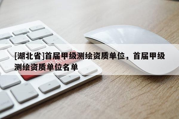 [湖北省]首届甲级测绘资质单位，首届甲级测绘资质单位名单