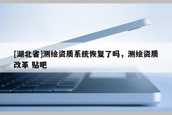 [湖北省]测绘资质系统恢复了吗，测绘资质改革 贴吧
