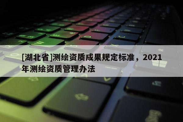 [湖北省]测绘资质成果规定标准，2021年测绘资质管理办法