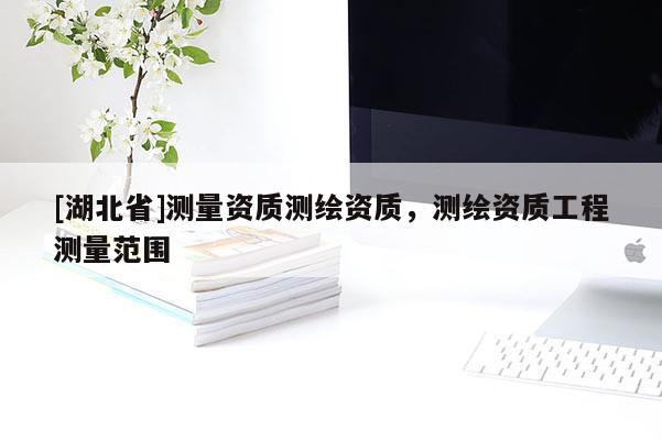 [湖北省]测量资质测绘资质，测绘资质工程测量范围