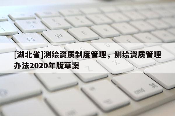 [湖北省]测绘资质制度管理，测绘资质管理办法2020年版草案