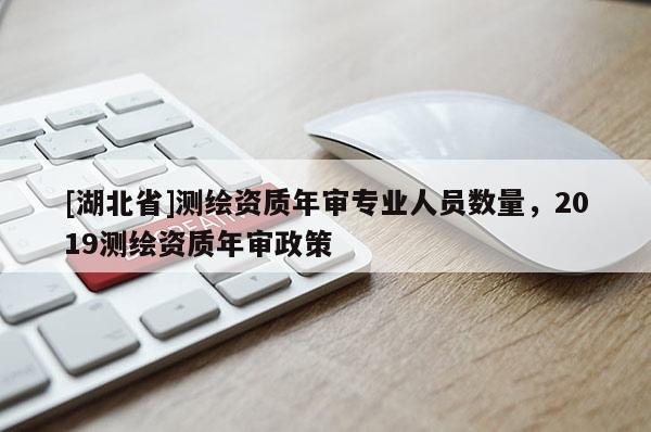 [湖北省]测绘资质年审专业人员数量，2019测绘资质年审政策